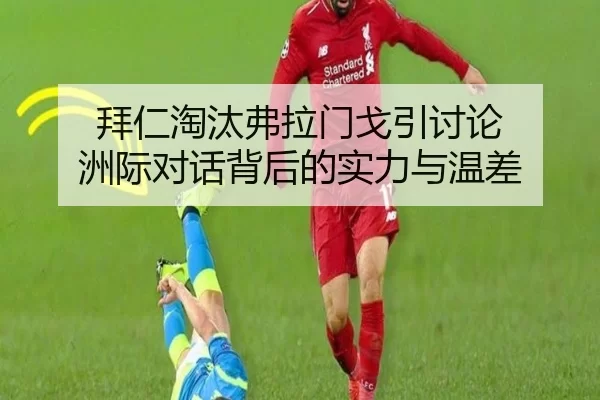 拜仁淘汰弗拉门戈引讨论 洲际对话背后的实力与温差