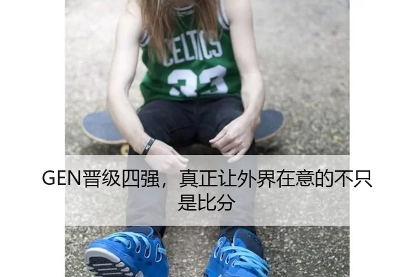 GEN晋级四强，真正让外界在意的不只是比分